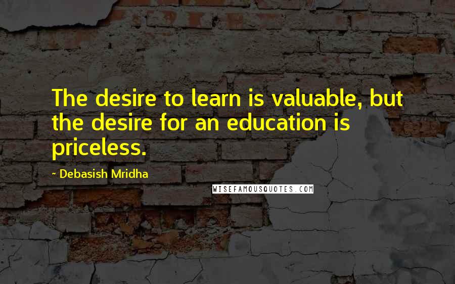 Debasish Mridha Quotes: The desire to learn is valuable, but the desire for an education is priceless.