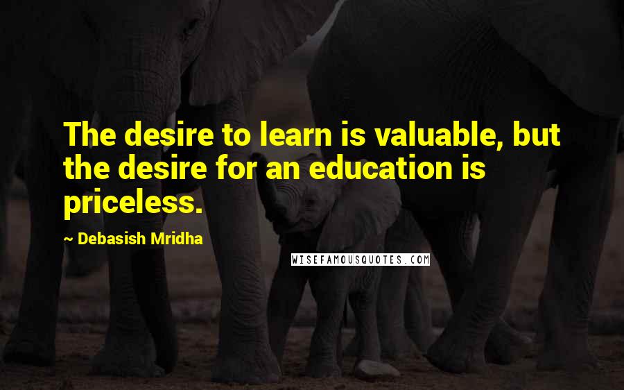 Debasish Mridha Quotes: The desire to learn is valuable, but the desire for an education is priceless.