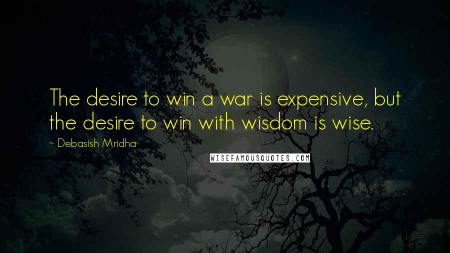 Debasish Mridha Quotes: The desire to win a war is expensive, but the desire to win with wisdom is wise.