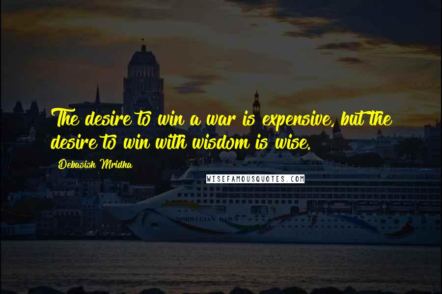 Debasish Mridha Quotes: The desire to win a war is expensive, but the desire to win with wisdom is wise.