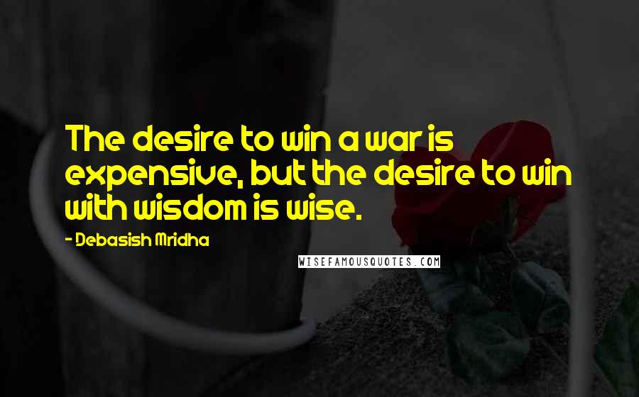 Debasish Mridha Quotes: The desire to win a war is expensive, but the desire to win with wisdom is wise.