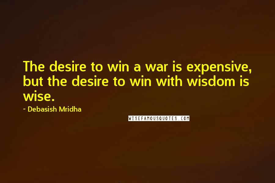 Debasish Mridha Quotes: The desire to win a war is expensive, but the desire to win with wisdom is wise.