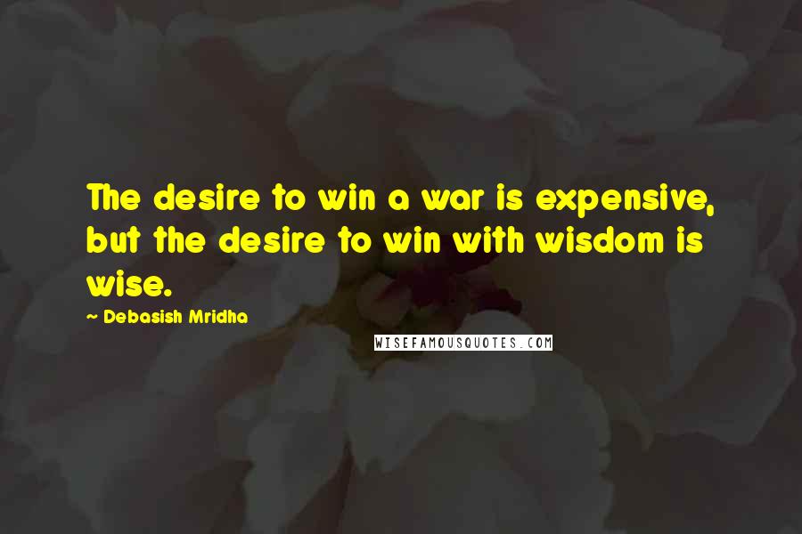 Debasish Mridha Quotes: The desire to win a war is expensive, but the desire to win with wisdom is wise.