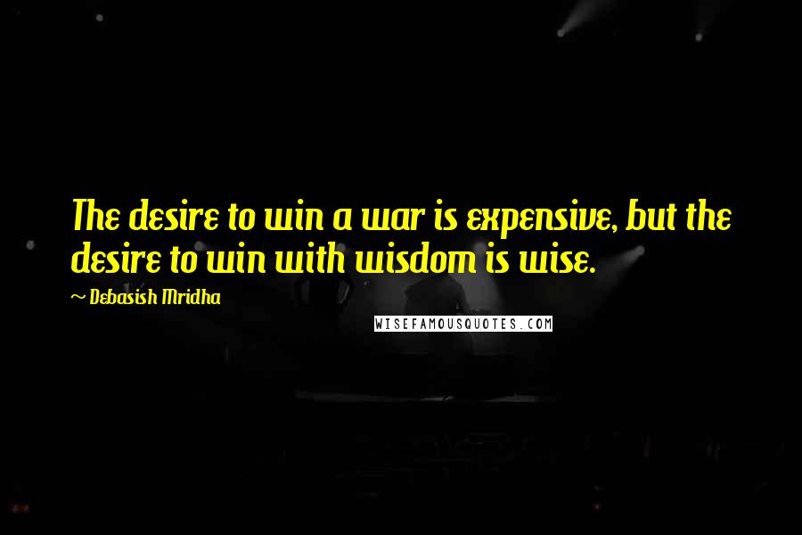 Debasish Mridha Quotes: The desire to win a war is expensive, but the desire to win with wisdom is wise.