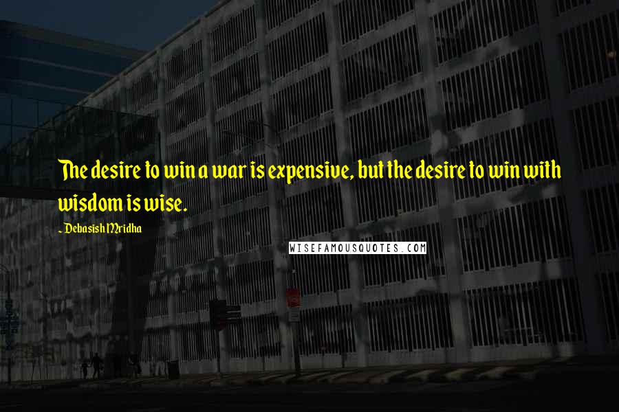 Debasish Mridha Quotes: The desire to win a war is expensive, but the desire to win with wisdom is wise.