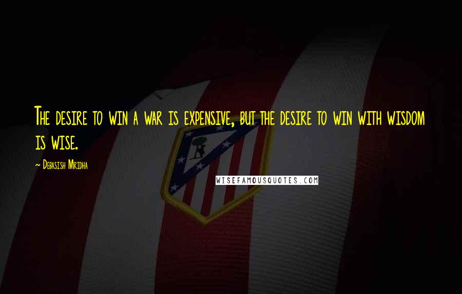 Debasish Mridha Quotes: The desire to win a war is expensive, but the desire to win with wisdom is wise.