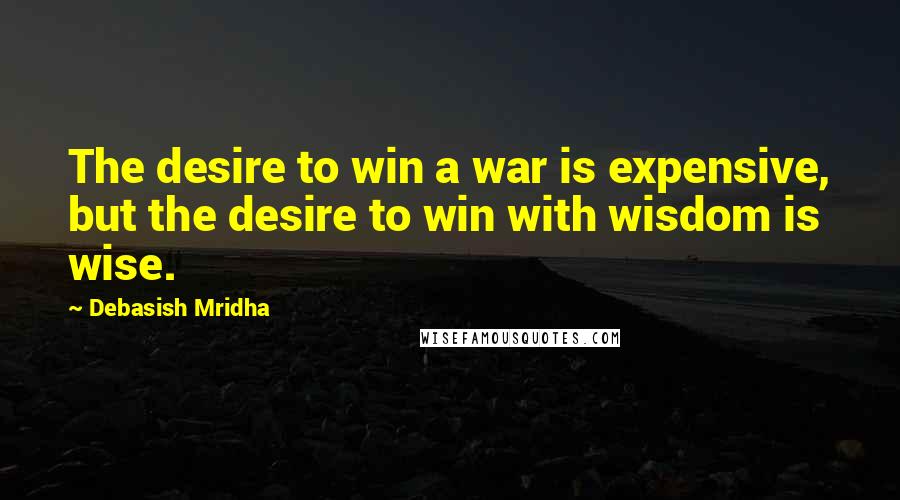 Debasish Mridha Quotes: The desire to win a war is expensive, but the desire to win with wisdom is wise.