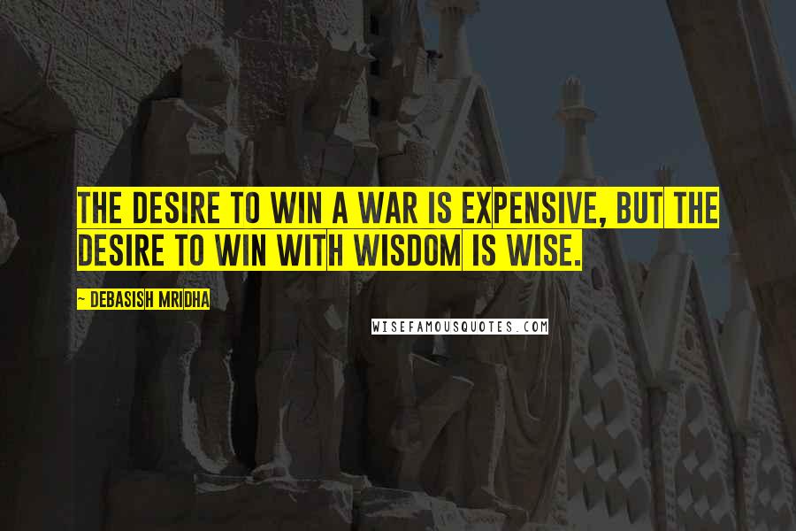 Debasish Mridha Quotes: The desire to win a war is expensive, but the desire to win with wisdom is wise.