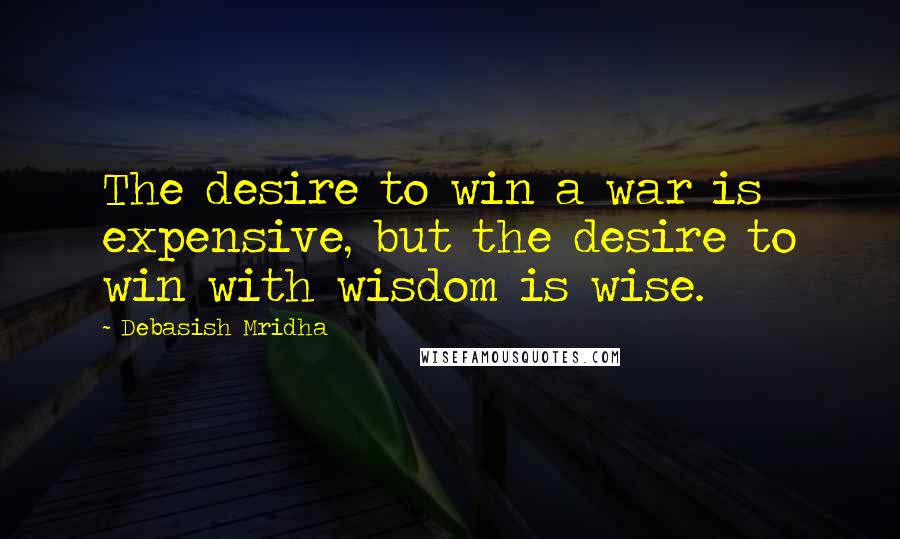 Debasish Mridha Quotes: The desire to win a war is expensive, but the desire to win with wisdom is wise.