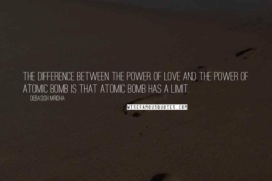 Debasish Mridha Quotes: The difference between the power of love and the power of atomic bomb is that atomic bomb has a limit.
