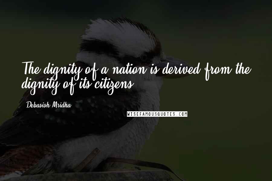 Debasish Mridha Quotes: The dignity of a nation is derived from the dignity of its citizens.