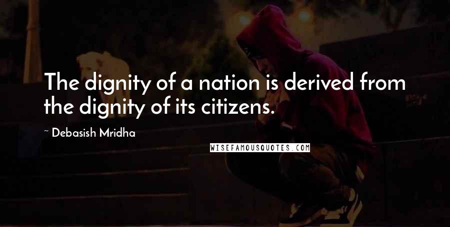 Debasish Mridha Quotes: The dignity of a nation is derived from the dignity of its citizens.
