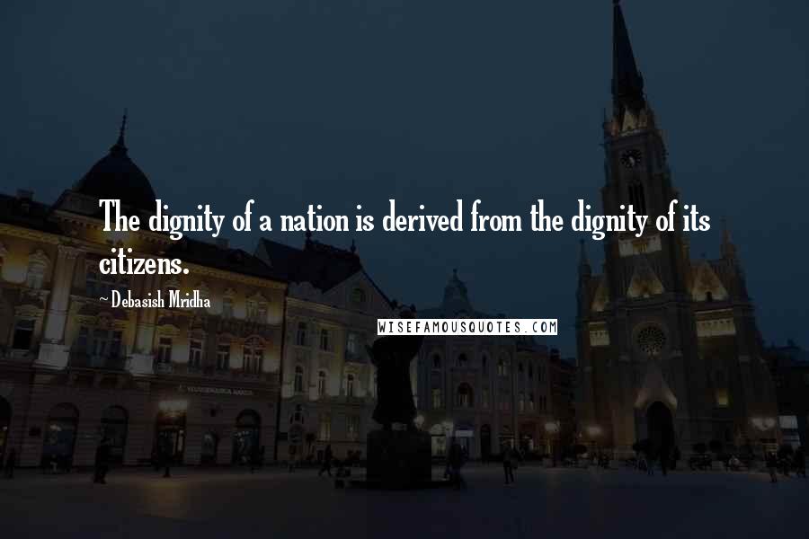 Debasish Mridha Quotes: The dignity of a nation is derived from the dignity of its citizens.