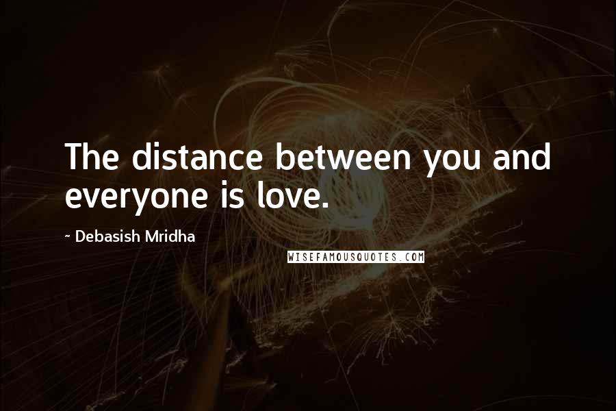 Debasish Mridha Quotes: The distance between you and everyone is love.