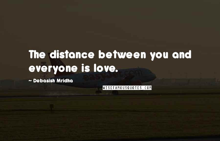 Debasish Mridha Quotes: The distance between you and everyone is love.