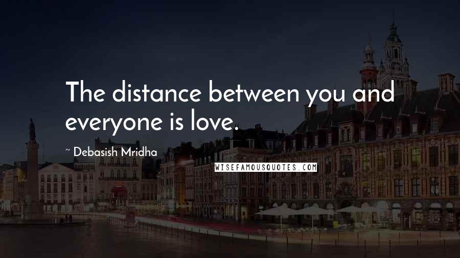 Debasish Mridha Quotes: The distance between you and everyone is love.