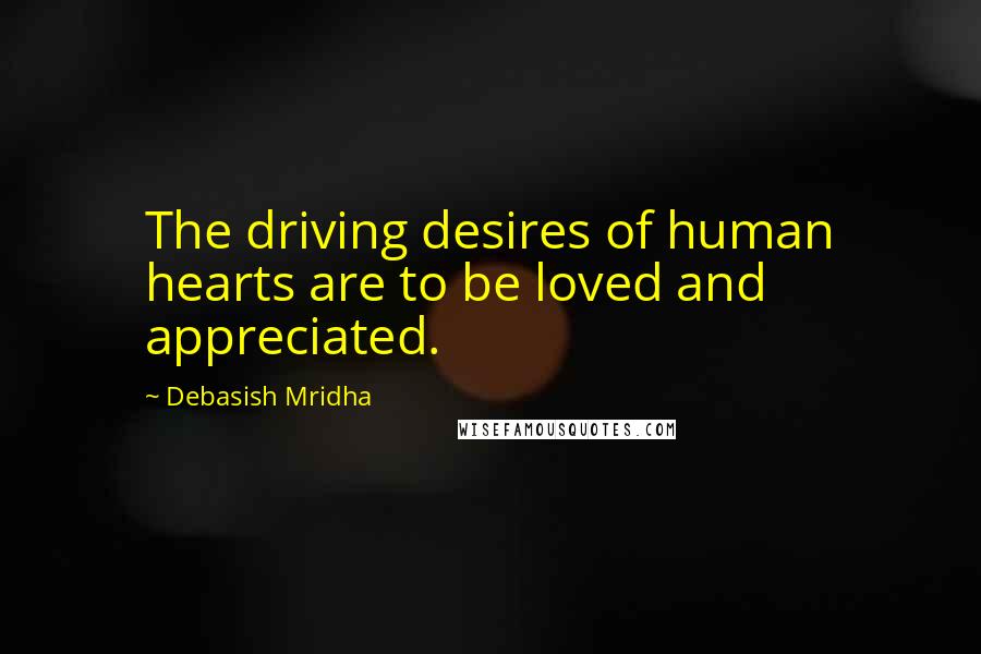 Debasish Mridha Quotes: The driving desires of human hearts are to be loved and appreciated.