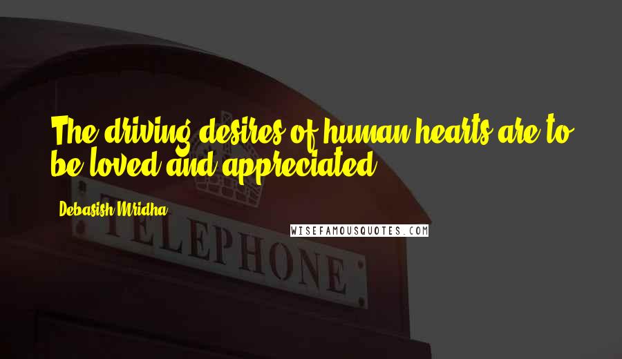 Debasish Mridha Quotes: The driving desires of human hearts are to be loved and appreciated.