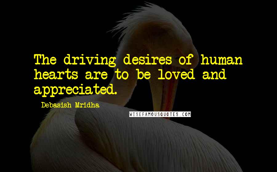 Debasish Mridha Quotes: The driving desires of human hearts are to be loved and appreciated.