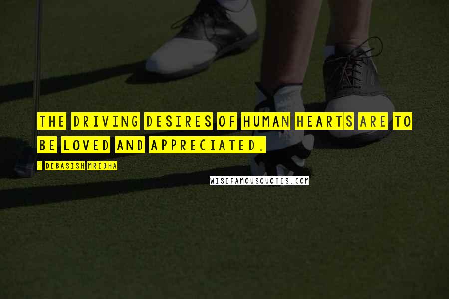 Debasish Mridha Quotes: The driving desires of human hearts are to be loved and appreciated.