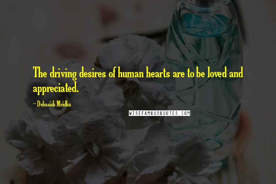 Debasish Mridha Quotes: The driving desires of human hearts are to be loved and appreciated.