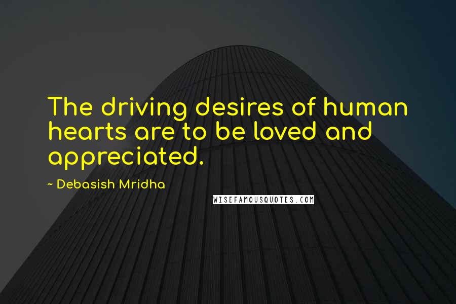 Debasish Mridha Quotes: The driving desires of human hearts are to be loved and appreciated.