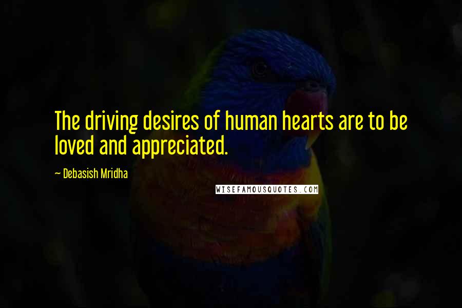 Debasish Mridha Quotes: The driving desires of human hearts are to be loved and appreciated.