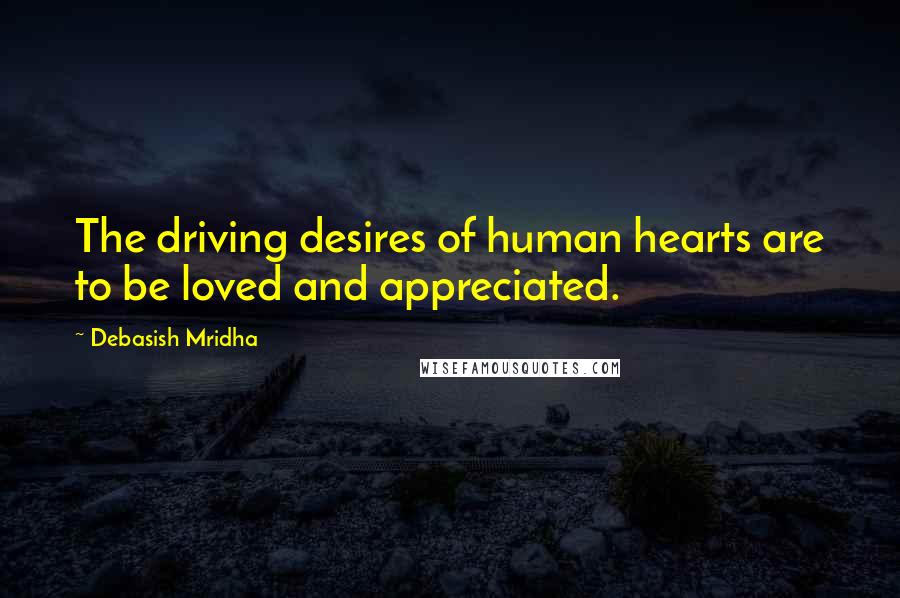 Debasish Mridha Quotes: The driving desires of human hearts are to be loved and appreciated.