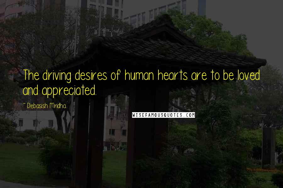 Debasish Mridha Quotes: The driving desires of human hearts are to be loved and appreciated.