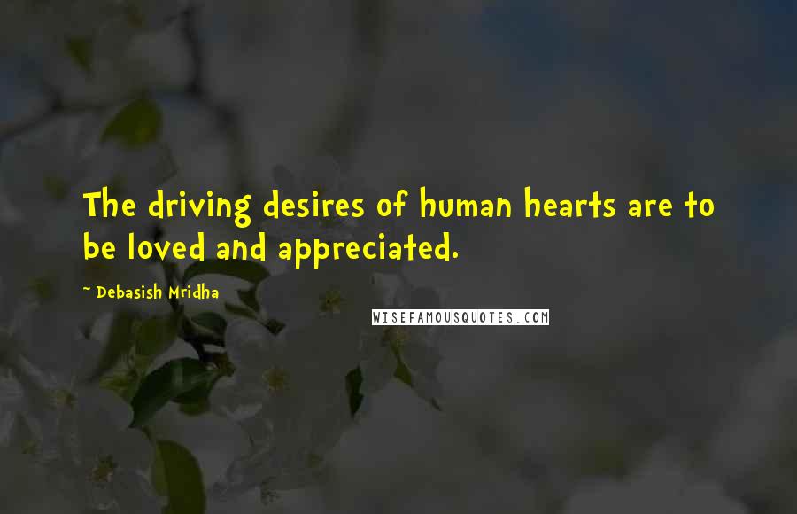 Debasish Mridha Quotes: The driving desires of human hearts are to be loved and appreciated.