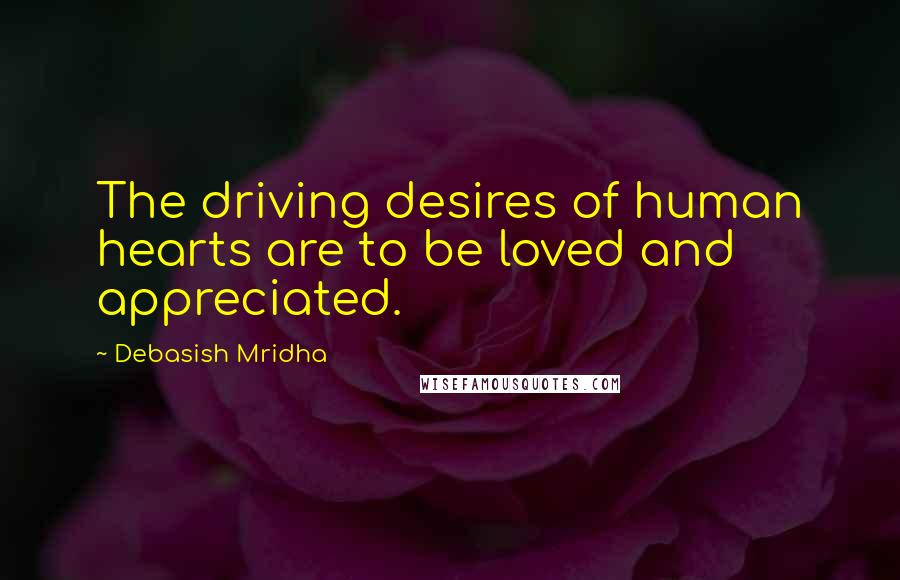 Debasish Mridha Quotes: The driving desires of human hearts are to be loved and appreciated.