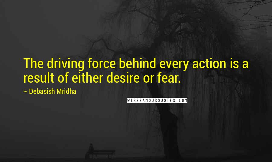 Debasish Mridha Quotes: The driving force behind every action is a result of either desire or fear.