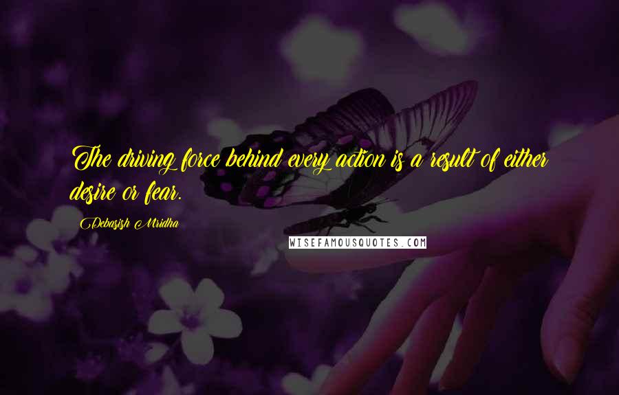 Debasish Mridha Quotes: The driving force behind every action is a result of either desire or fear.