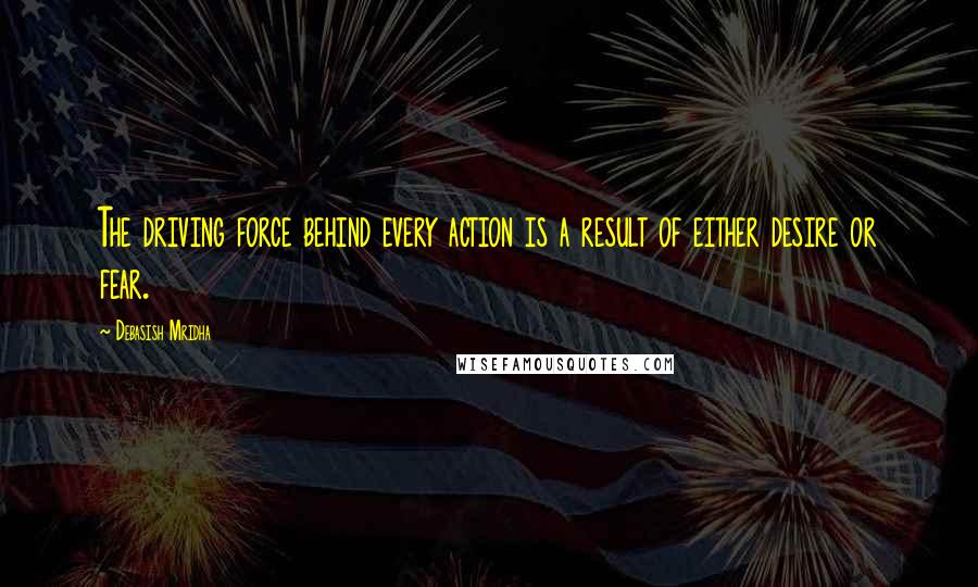 Debasish Mridha Quotes: The driving force behind every action is a result of either desire or fear.