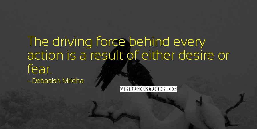 Debasish Mridha Quotes: The driving force behind every action is a result of either desire or fear.