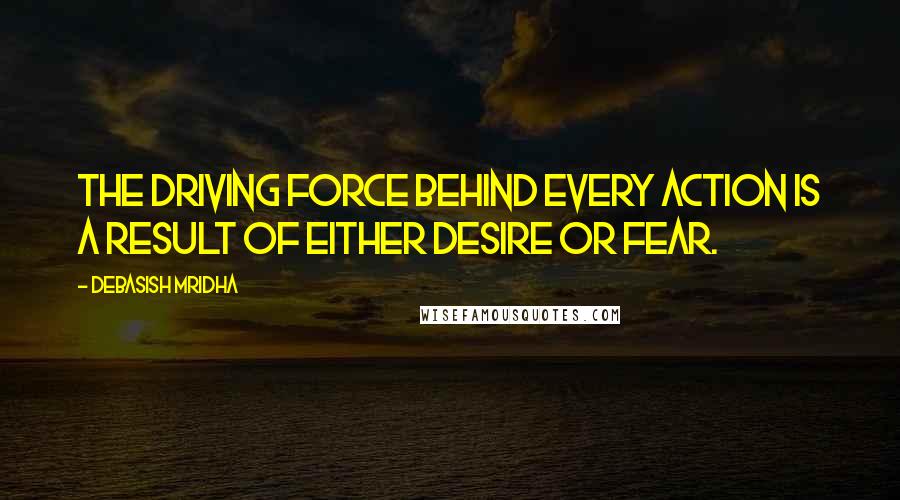 Debasish Mridha Quotes: The driving force behind every action is a result of either desire or fear.