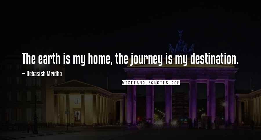 Debasish Mridha Quotes: The earth is my home, the journey is my destination.