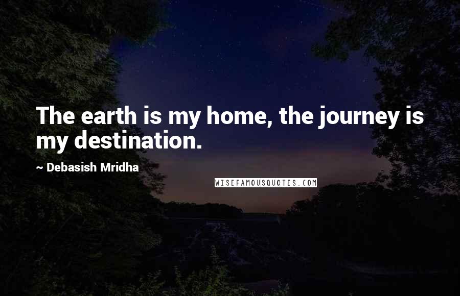 Debasish Mridha Quotes: The earth is my home, the journey is my destination.