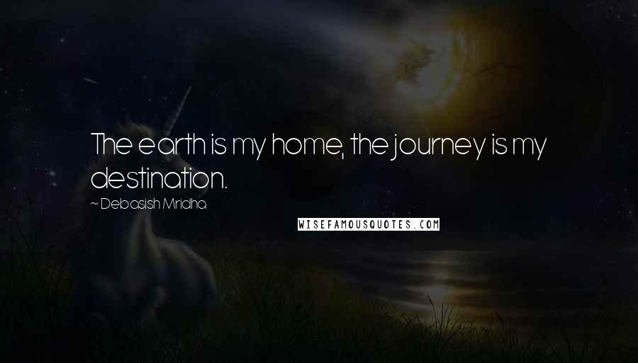 Debasish Mridha Quotes: The earth is my home, the journey is my destination.