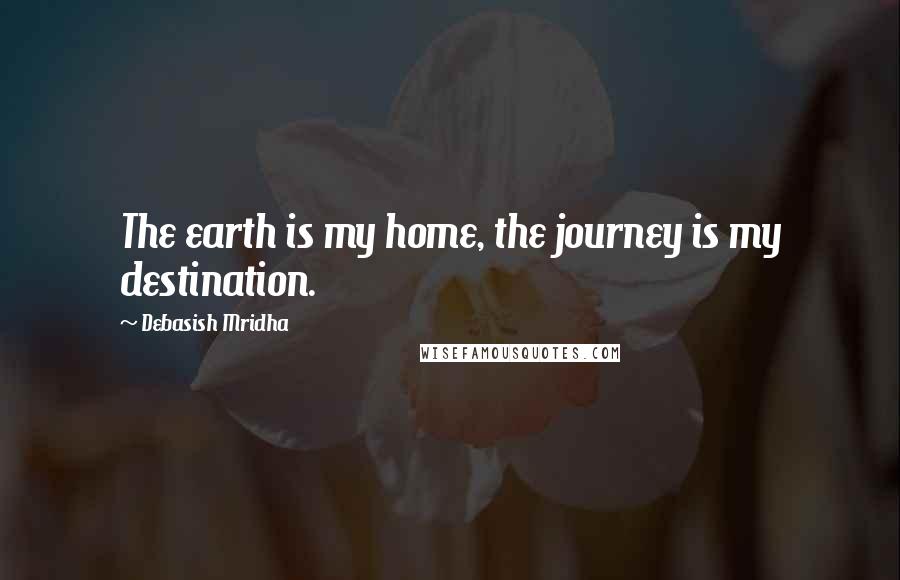Debasish Mridha Quotes: The earth is my home, the journey is my destination.