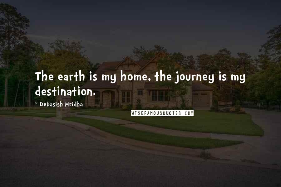 Debasish Mridha Quotes: The earth is my home, the journey is my destination.