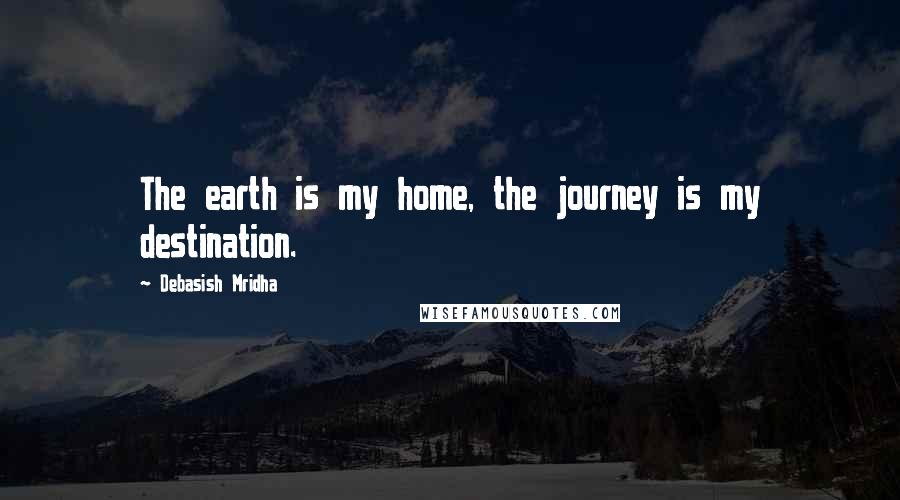 Debasish Mridha Quotes: The earth is my home, the journey is my destination.