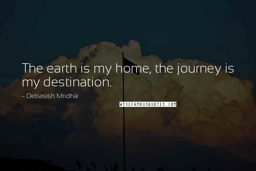 Debasish Mridha Quotes: The earth is my home, the journey is my destination.