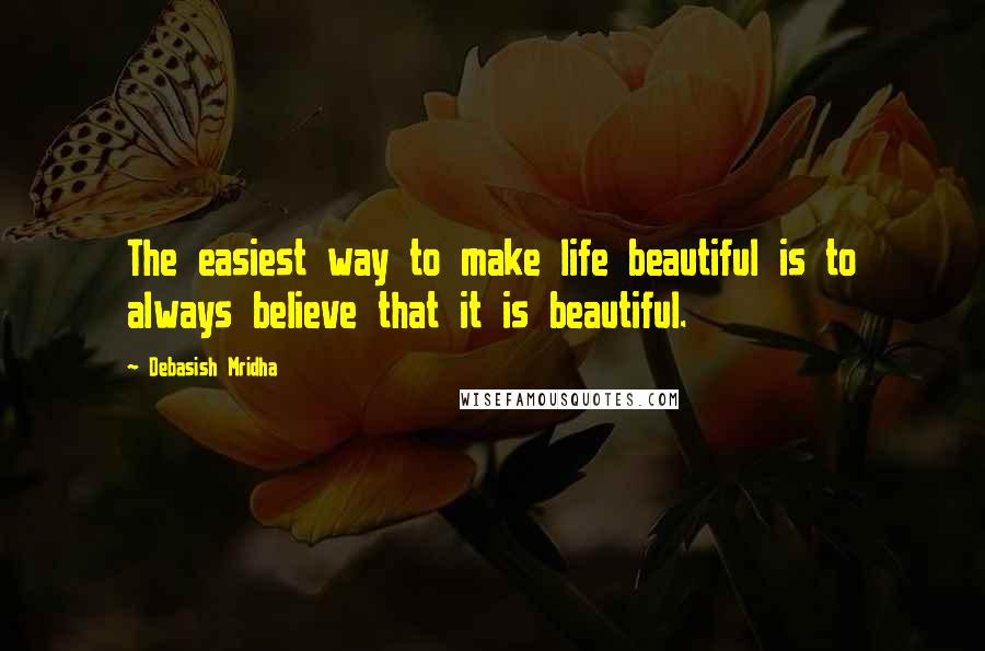 Debasish Mridha Quotes: The easiest way to make life beautiful is to always believe that it is beautiful.