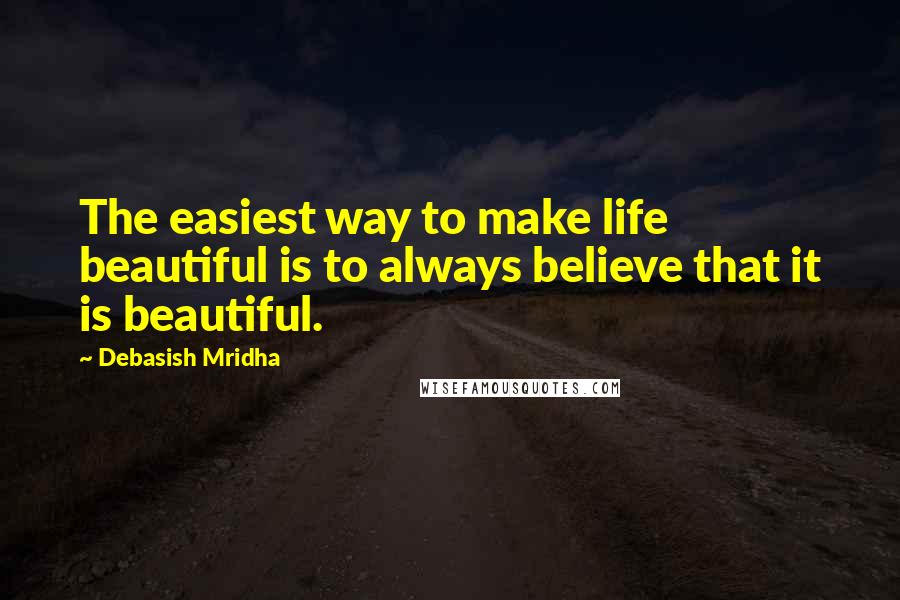 Debasish Mridha Quotes: The easiest way to make life beautiful is to always believe that it is beautiful.