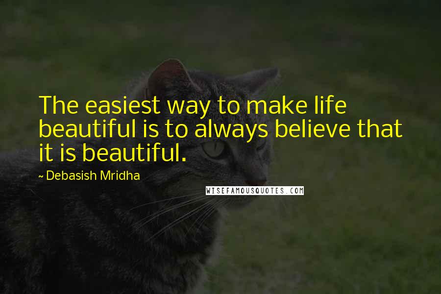 Debasish Mridha Quotes: The easiest way to make life beautiful is to always believe that it is beautiful.