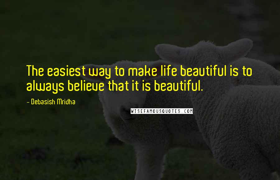 Debasish Mridha Quotes: The easiest way to make life beautiful is to always believe that it is beautiful.