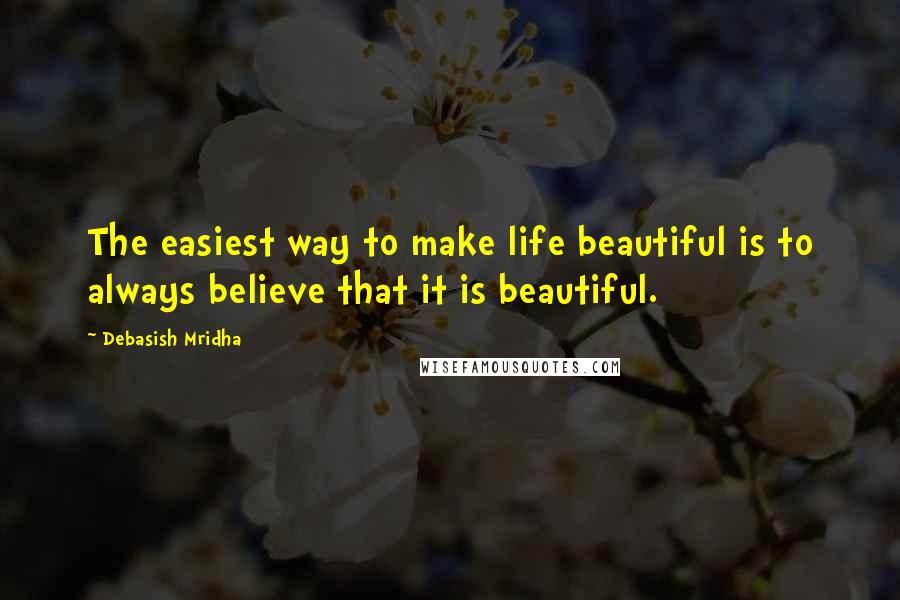 Debasish Mridha Quotes: The easiest way to make life beautiful is to always believe that it is beautiful.