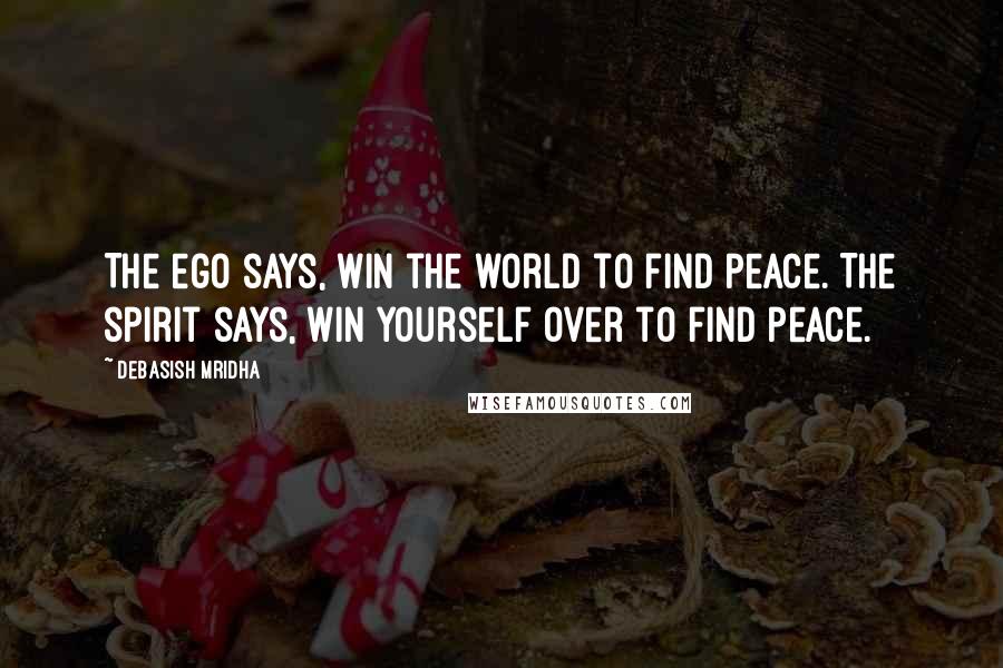 Debasish Mridha Quotes: The ego says, win the world to find peace. The spirit says, win yourself over to find peace.