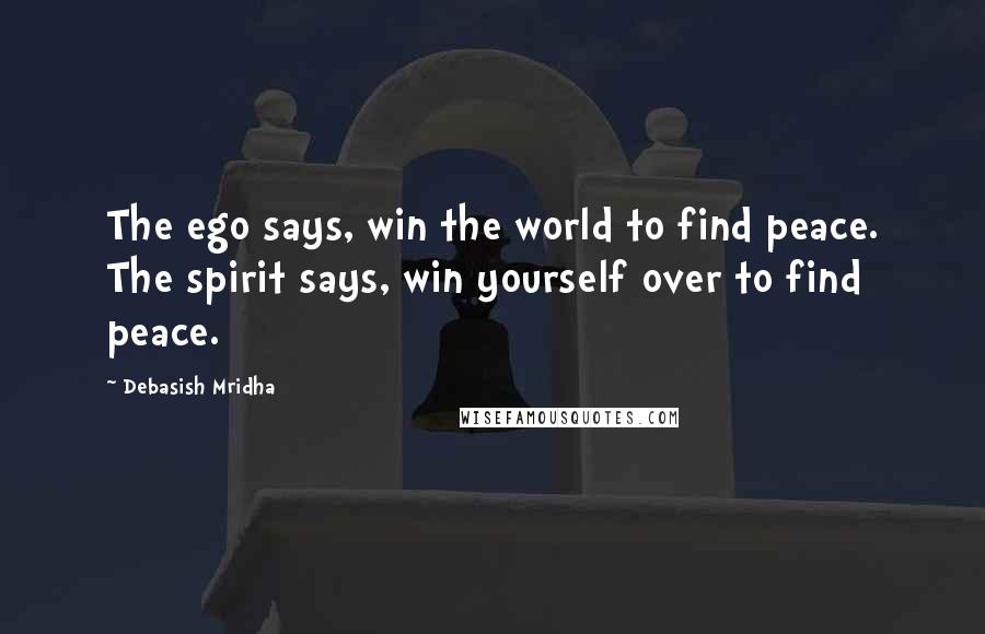 Debasish Mridha Quotes: The ego says, win the world to find peace. The spirit says, win yourself over to find peace.